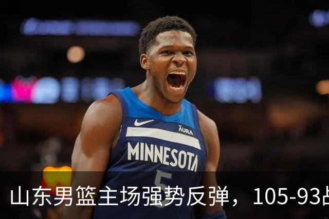 山东男篮主场强势反弹，105-93战胜天津取得连胜