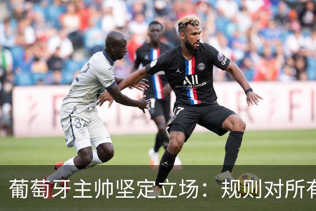 葡萄牙主帅坚定立场：规则对所有球员一致，无需向C罗道歉